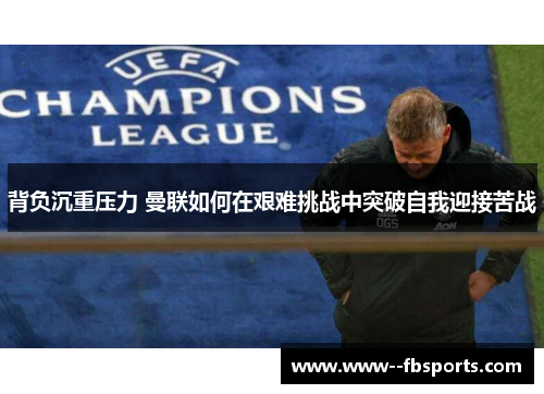 背负沉重压力 曼联如何在艰难挑战中突破自我迎接苦战