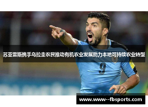 苏亚雷斯携手乌拉圭农民推动有机农业发展助力本地可持续农业转型