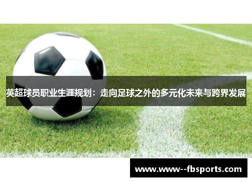 英超球员职业生涯规划:走向足球之外的多元化未来与跨界发展 英超球员职业生涯规划:走向足球之外的多元化未来与跨界发展