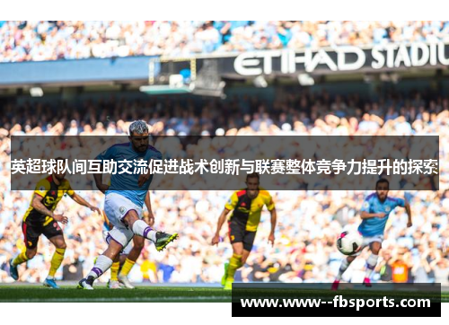 英超球队间互助交流促进战术创新与联赛整体竞争力提升的探索