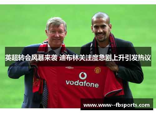 英超转会风暴来袭 迪布林关注度急剧上升引发热议 英超转会风暴来袭 迪布林关注度急剧上升引发热议