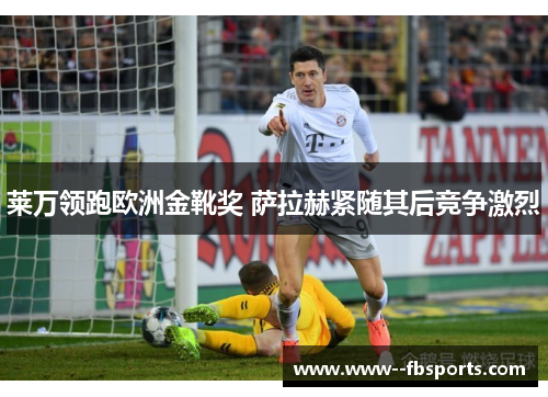 莱万领跑欧洲金靴奖 萨拉赫紧随其后竞争激烈 莱万领跑欧洲金靴奖 萨拉赫紧随其后竞争激烈