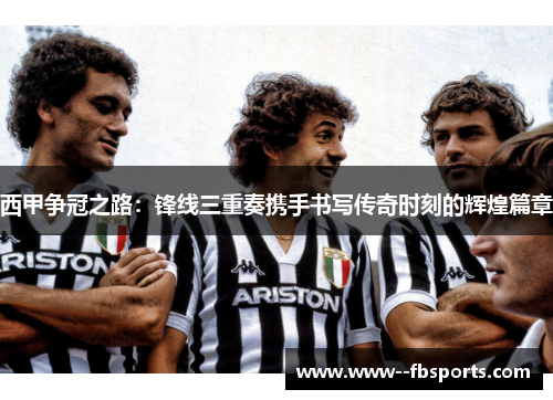 西甲争冠之路：锋线三重奏携手书写传奇时刻的辉煌篇章