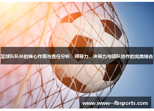 足球队队长的核心作用与责任分析:领导力、决策力与团队协作的完美结合 足球队队长的核心作用与责任分析:领导力、决策力与团队协作的完美结合