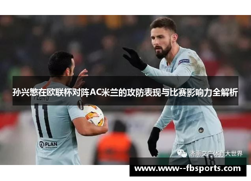孙兴慜在欧联杯对阵AC米兰的攻防表现与比赛影响力全解析 孙兴慜在欧联杯对阵AC米兰的攻防表现与比赛影响力全解析