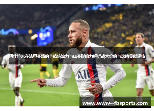 阿什拉夫在法甲赛场的全能统治力与比赛影响力解析战术价值与攻防贡献评估 阿什拉夫在法甲赛场的全能统治力与比赛影响力解析战术价值与攻防贡献评估