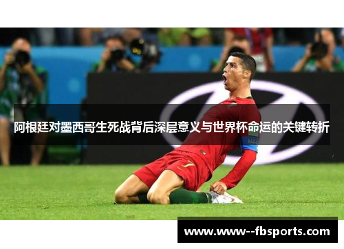 阿根廷对墨西哥生死战背后深层意义与世界杯命运的关键转折 阿根廷对墨西哥生死战背后深层意义与世界杯命运的关键转折