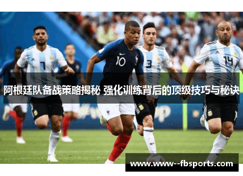 阿根廷队备战策略揭秘 强化训练背后的顶级技巧与秘诀
