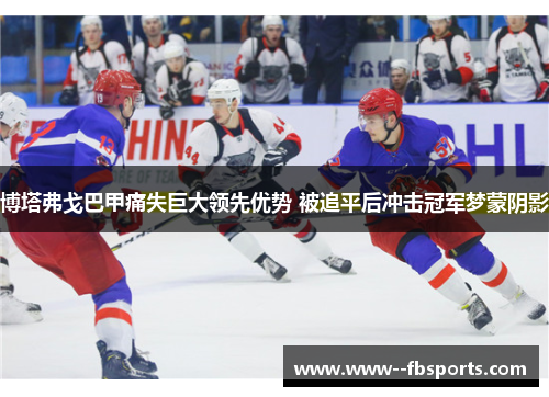 博塔弗戈巴甲痛失巨大领先优势 被追平后冲击冠军梦蒙阴影