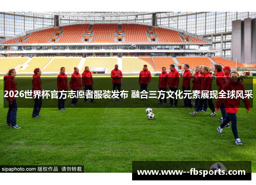 2026世界杯官方志愿者服装发布 融合三方文化元素展现全球风采