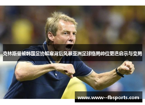克林斯曼被韩国足协解雇背后风暴亚洲足球格局帅位更迭启示与变局