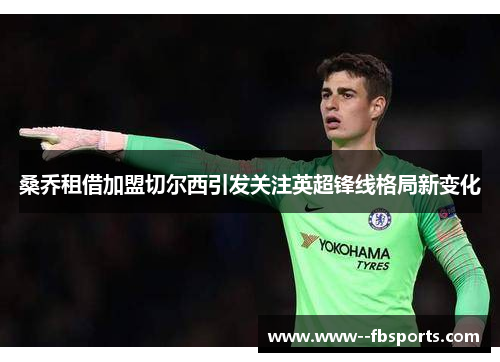 桑乔租借加盟切尔西引发关注英超锋线格局新变化