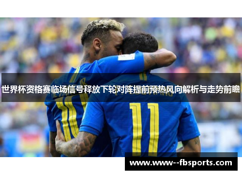 世界杯资格赛临场信号释放下轮对阵提前预热风向解析与走势前瞻 世界杯资格赛临场信号释放下轮对阵提前预热风向解析与走势前瞻