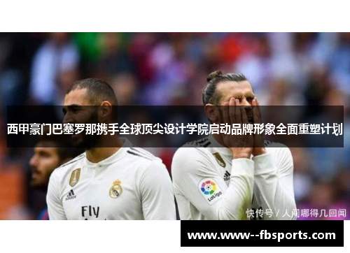 西甲豪门巴塞罗那携手全球顶尖设计学院启动品牌形象全面重塑计划