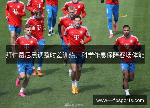 拜仁慕尼黑调整时差训练，科学作息保障客场体能